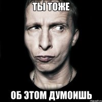 ты тоже об этом думоишь