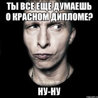 ты все еще думаешь о красном дипломе? ну-ну