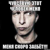 чувствую этот человек меня меня скоро заебёт!!!