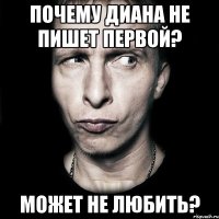 почему диана не пишет первой? может не любить?