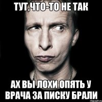 тут,что-то не так ах вы лохи опять у врача за писку брали