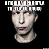 я пошла прилягу,а то что-то плохо 