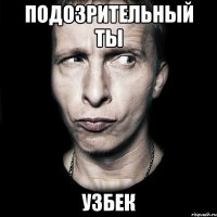 подозрительный ты узбек