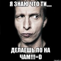 я знаю что ти,,,,, делаешь по на чам!!!=d