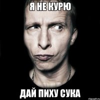 я не курю дай пиху сука