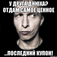 у друга днюха? отдам самое ценное ...последний купон!