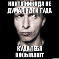 никто никода не думал идти туда куда тебя посылают