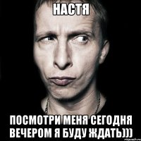 настя посмотри меня сегодня вечером я буду ждать)))