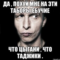 да , похуй мне на эти таборы ебучие что цыгани , что таджики .