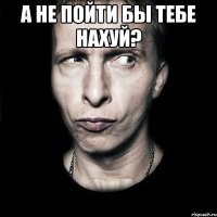 а не пойти бы тебе нахуй? 