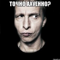 точно ахуенно? 