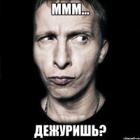 ммм... дежуришь?