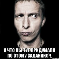  а что вы тут придумали по этому заданию?!.