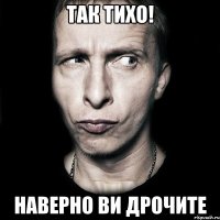 так тихо! наверно ви дрочите