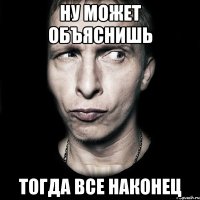 ну может объяснишь тогда все наконец