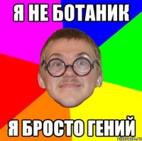 я не ботаник я бросто гений