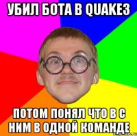 убил бота в quake3 потом понял что в с ним в одной команде