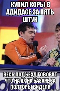 купил коры в адидасе за пять штук весь подъезд говорит что на их на базаре за полторы видели