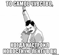 то самое чувство, когда настроил новостную ленту в вк