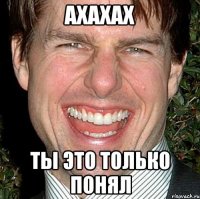 ахахах ты это только понял