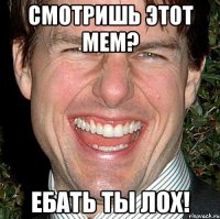 смотришь этот мем? ебать ты лох!