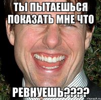 ты пытаешься показать мне что ревнуешь???