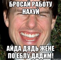 бросай работу нахуй айда дядь жене по еблу дадим!