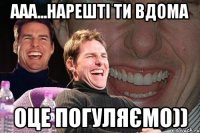 ааа...нарешті ти вдома оце погуляємо))