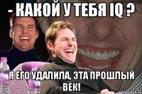 - какой у тебя iq ? я его удалила, эта прошлый век!