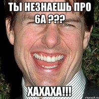 ты незнаешь про 6а ??? хахаха!!!