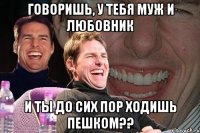 говоришь, у тебя муж и любовник и ты до сих пор ходишь пешком??