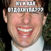 ну и как отдохнула??? 