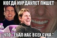 когда нурдаулет пишет что " ебал нас всех сука "