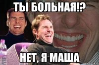 ты больная!? нет, я маша