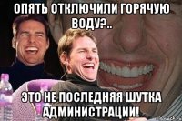 опять отключили горячую воду?.. это не последняя шутка администрации!