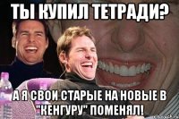 ты купил тетради? а я свои старые на новые в "кенгуру" поменял!