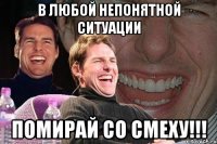 в любой непонятной ситуации помирай со смеху!!!