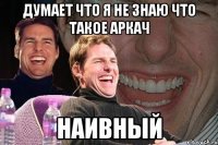 думает что я не знаю что такое аркач наивный