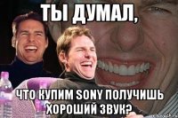 ты думал, что купим sony получишь хороший звук?