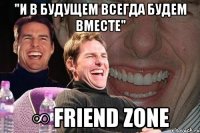 "и в будущем всегда будем вместе" ∞ friend zone