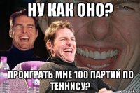 ну как оно? проиграть мне 100 партий по теннису?