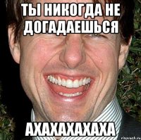 ты никогда не догадаешься ахахахахаха