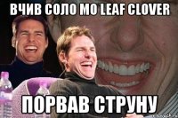 вчив соло mo leaf clover порвав струну