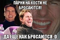 парни на кости не бросаются! да еще как бросаются :d