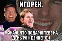 игорек, я знаю, что подарю тебе на день рождение!!))))