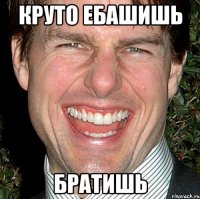 круто ебашишь братишь