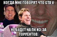 когда мне говорят что gta v не будет на пк из-за торрентов.