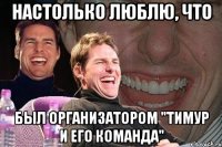 настолько люблю, что был организатором "тимур и его команда"