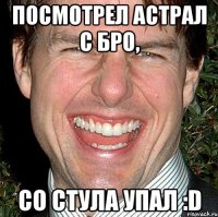 посмотрел астрал с бро, со стула упал :d