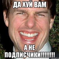 да хуй вам а не подписчики!!!